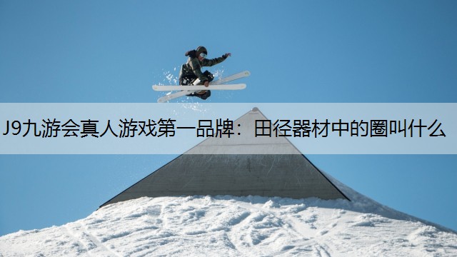 J9九游会真人游戏第一品牌：田径器材中的圈叫什么