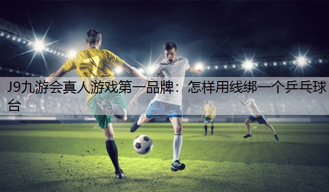 J9九游会真人游戏第一品牌：怎样用线绑一个乒乓球台