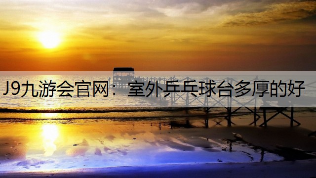 J9九游会官网：室外乒乓球台多厚的好