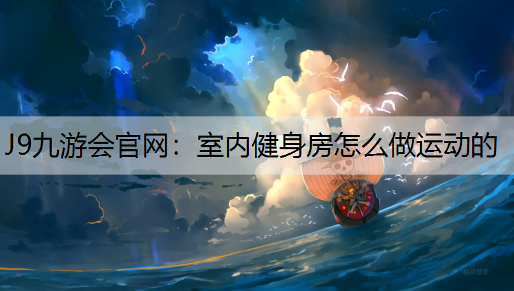 J9九游会官网：室内健身房怎么做运动的