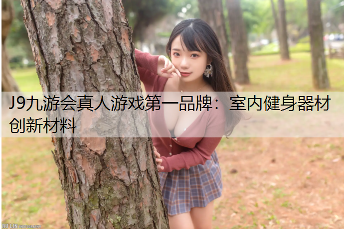 J9九游会真人游戏第一品牌：室内健身器材创新材料