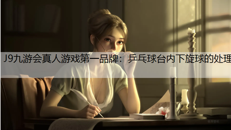 J9九游会真人游戏第一品牌：乒乓球台内下旋球的处理