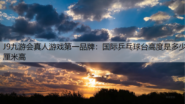 J9九游会真人游戏第一品牌：国际乒乓球台高度是多少厘米高