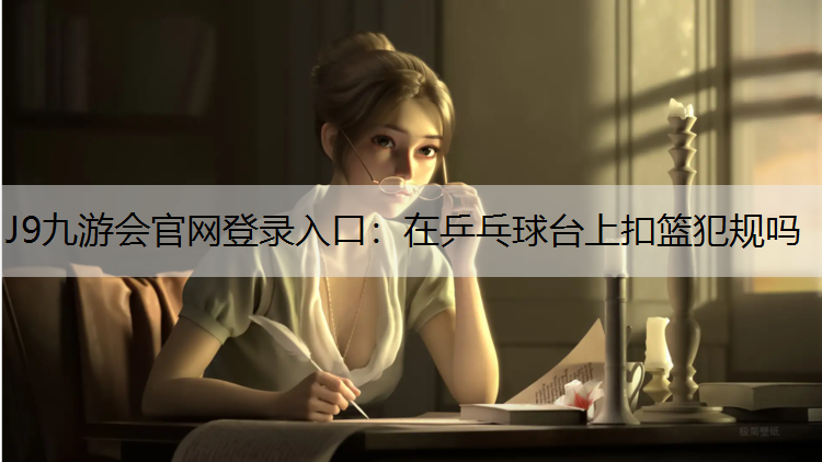 J9九游会官网登录入口：在乒乓球台上扣篮犯规吗