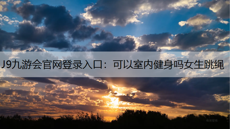 J9九游会官网登录入口：可以室内健身吗女生跳绳