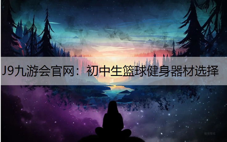 J9九游会官网：初中生篮球健身器材选择