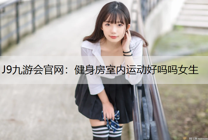 J9九游会官网：健身房室内运动好吗吗女生
