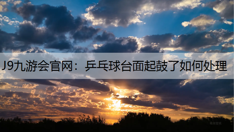 J9九游会官网：乒乓球台面起鼓了如何处理