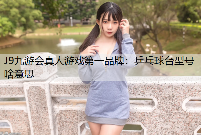 J9九游会真人游戏第一品牌：乒乓球台型号啥意思