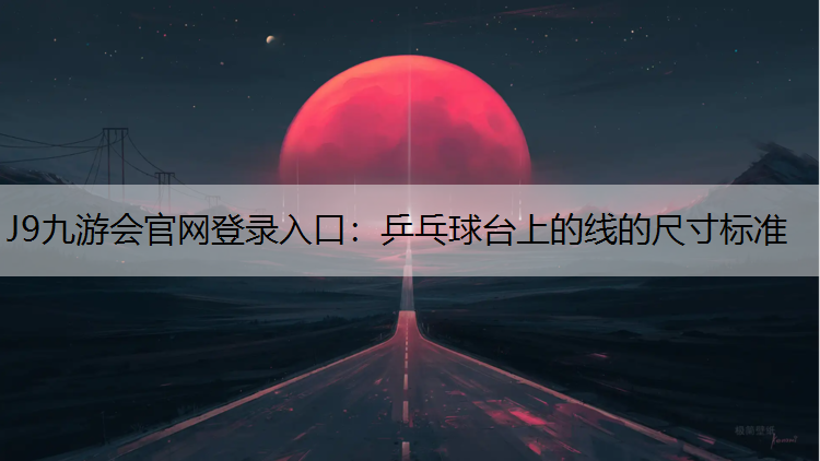 J9九游会官网登录入口：乒乓球台上的线的尺寸标准