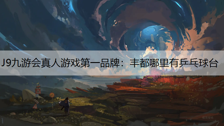 J9九游会真人游戏第一品牌：丰都哪里有乒乓球台