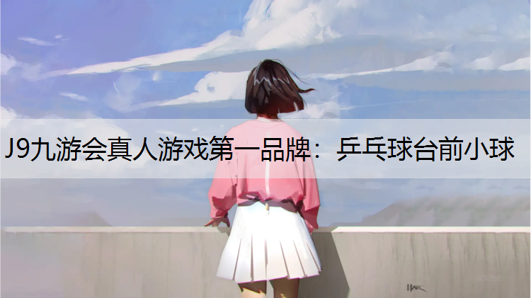 J9九游会真人游戏第一品牌：乒乓球台前小球