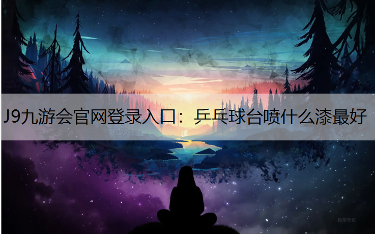 J9九游会官网登录入口：乒乓球台喷什么漆最好