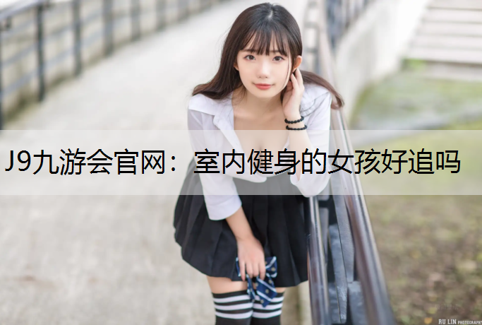 J9九游会官网：室内健身的女孩好追吗
