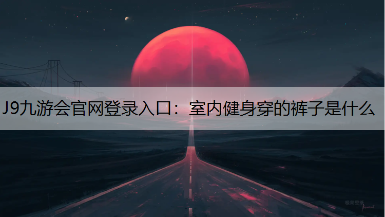 J9九游会官网登录入口：室内健身穿的裤子是什么