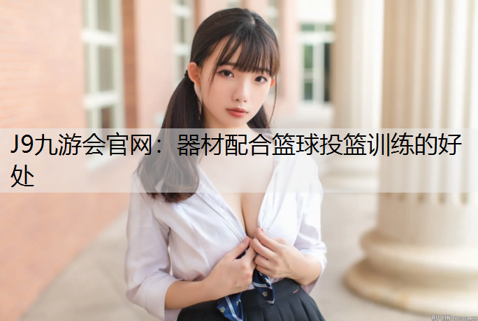 J9九游会官网：器材配合篮球投篮训练的好处