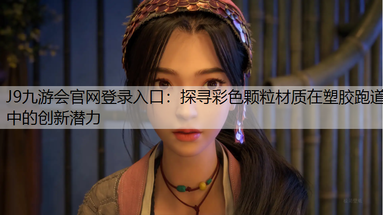 J9九游会官网登录入口：探寻彩色颗粒材质在塑胶跑道中的创新潜力