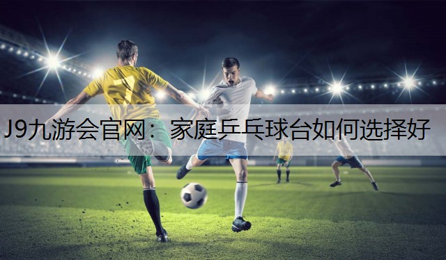 家庭乒乓球台如何选择好