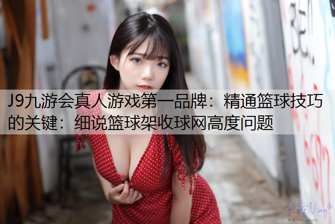 精通篮球技巧的关键：细说篮球架收球网高度问题