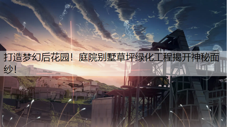 打造梦幻后花园！庭院别墅草坪绿化工程揭开神秘面纱！
